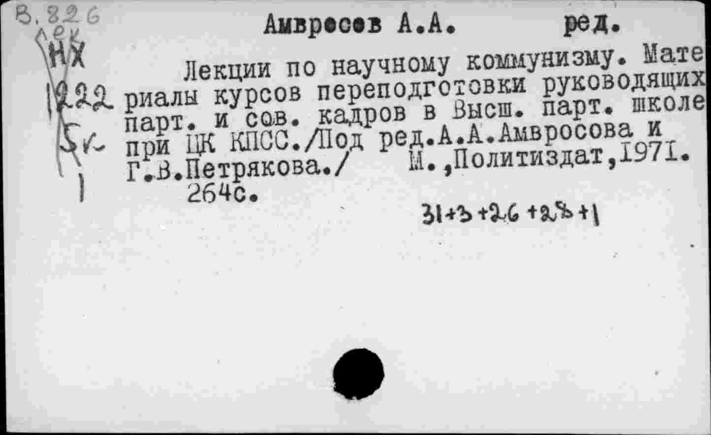 ﻿6.8.2 6	.	.	-----
6^	Амвресев А.А.	ред.
'	Лекции по научному коммунизму. Мате
(■ЛЯД. риалы курсов переподготовки руководящих V парт, и сов. кадров в Высш. парт, школе при ЦК КПСС./Под ред.А.А.Амвросова и
»	Г.В.Петрякова./	И..Политиздат,1971.
I 264с.